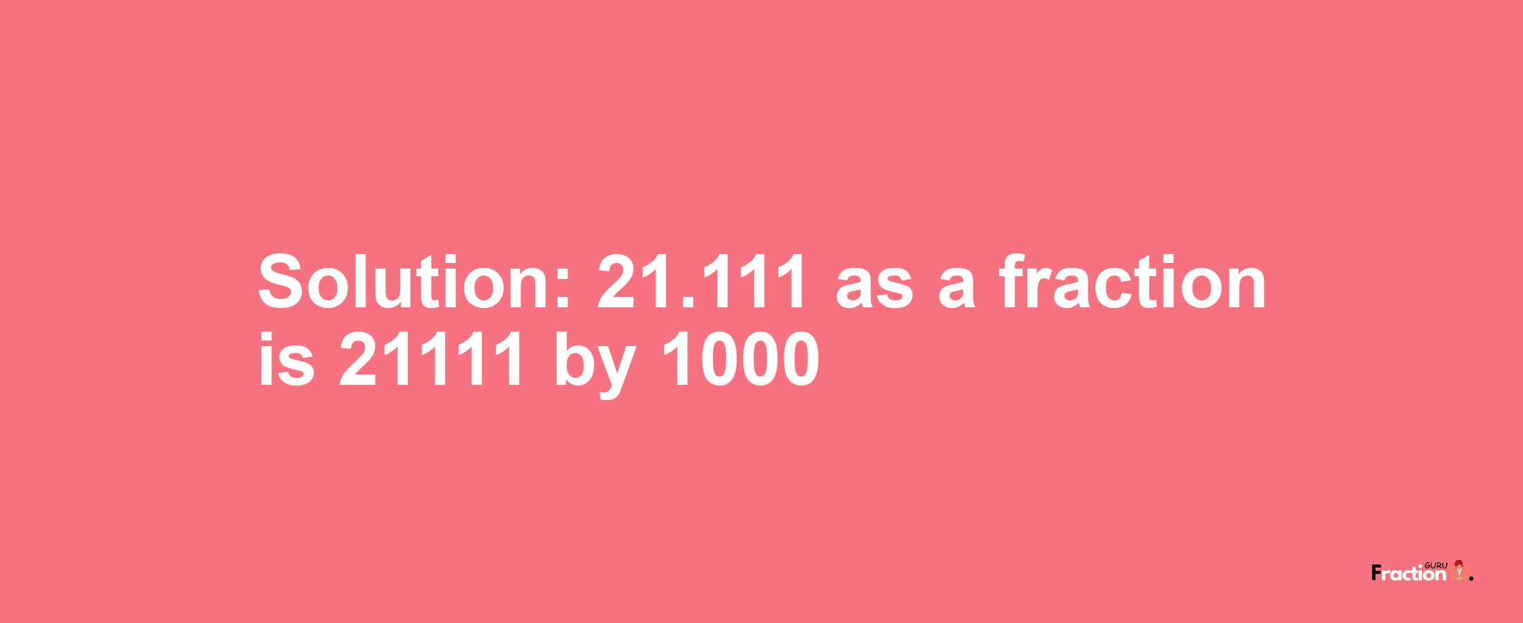 Solution:21.111 as a fraction is 21111/1000